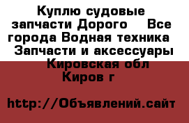 Куплю судовые запчасти Дорого! - Все города Водная техника » Запчасти и аксессуары   . Кировская обл.,Киров г.